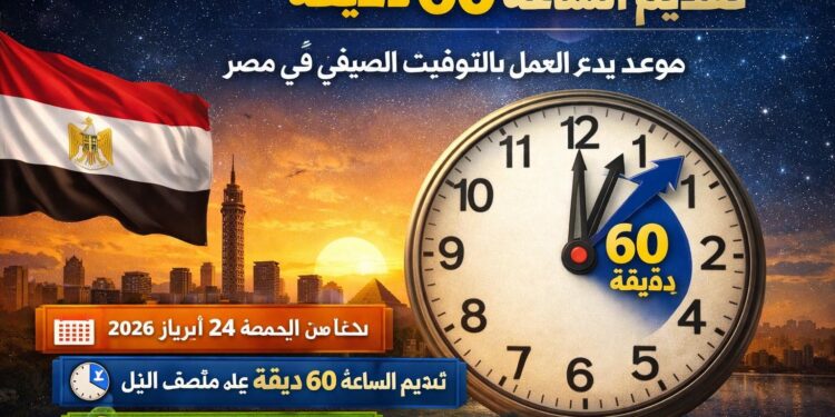 تقديم الساعة 60 دقيقة.. موعد بدء العمل بالتوقيت الصيفى 2026 فى مصر