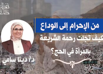 من الإحرام إلى الوداع ..كيف تجلت رحمة الشريعة بالمرأة في الحج؟